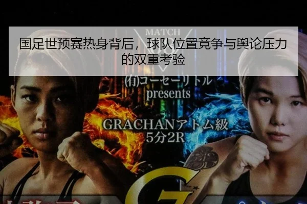 国足世预赛热身背后，球队位置竞争与舆论压力的双重考验