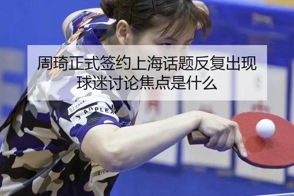 周琦正式签约上海话题反复出现 球迷讨论焦点是什么